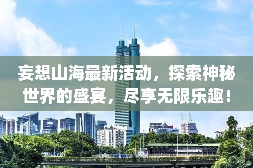 妄想山海最新活动，探索神秘世界的盛宴，尽享无限乐趣！