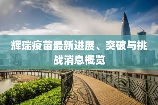 辉瑞疫苗最新进展、突破与挑战消息概览