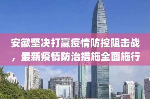 安徽坚决打赢疫情防控阻击战，最新疫情防治措施全面施行
