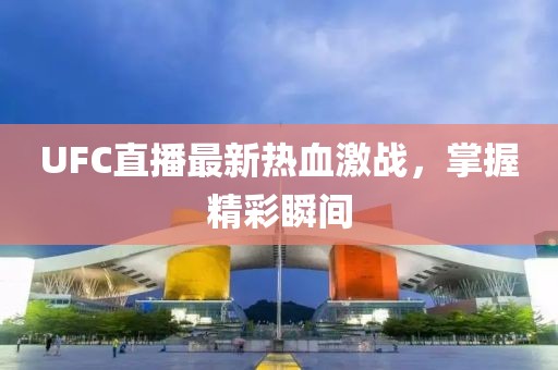 UFC直播最新热血激战，掌握精彩瞬间