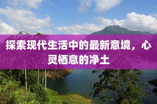 探索现代生活中的最新意境，心灵栖息的净土