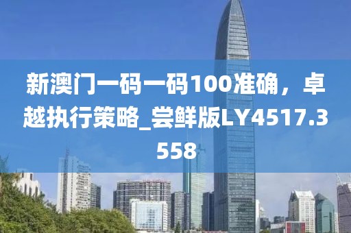 新澳门一码一码100准确，卓越执行策略_尝鲜版LY4517.3558