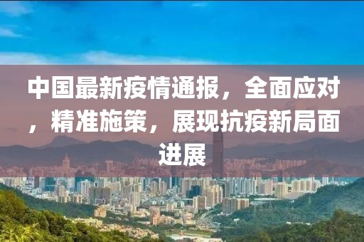 中国最新疫情通报，全面应对，精准施策，展现抗疫新局面进展