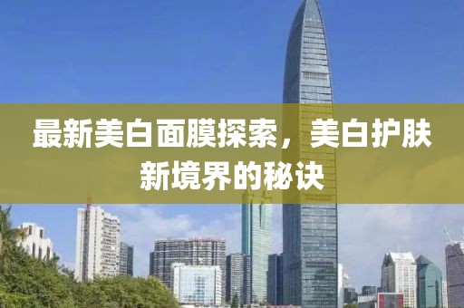 最新美白面膜探索，美白护肤新境界的秘诀