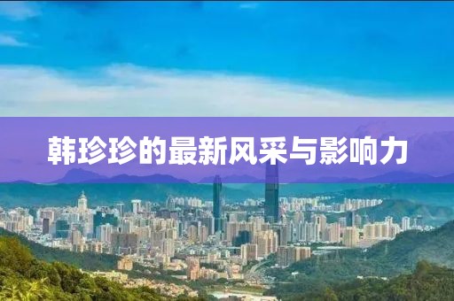 韩珍珍的最新风采与影响力