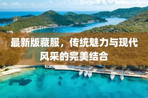 最新版藏服，传统魅力与现代风采的完美结合