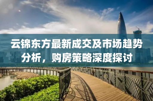 云锦东方最新成交及市场趋势分析，购房策略深度探讨