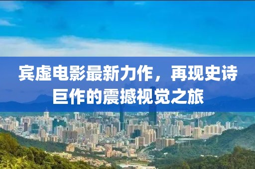 宾虚电影最新力作，再现史诗巨作的震撼视觉之旅