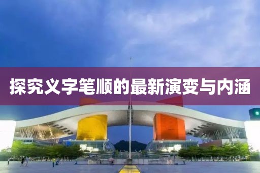 探究义字笔顺的最新演变与内涵