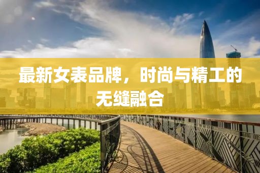 最新女表品牌，时尚与精工的无缝融合
