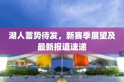 湖人蓄势待发，新赛季展望及最新报道速递