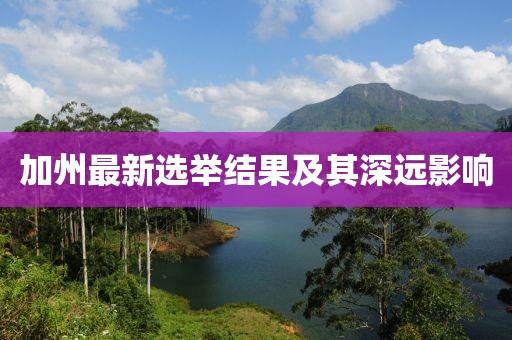 加州最新选举结果及其深远影响