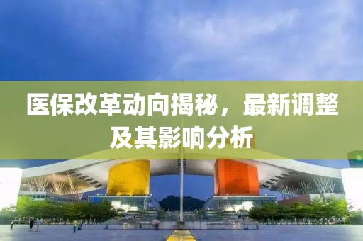 医保改革动向揭秘，最新调整及其影响分析