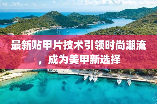 最新贴甲片技术引领时尚潮流，成为美甲新选择