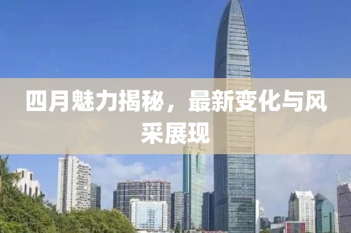 四月魅力揭秘，最新变化与风采展现