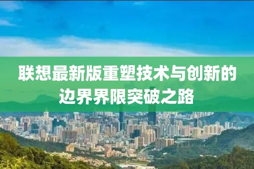 联想最新版重塑技术与创新的边界界限突破之路