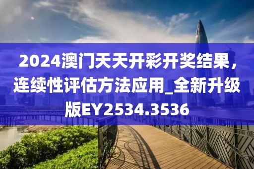 2024澳门天天开彩开奖结果，连续性评估方法应用_全新升级版EY2534.3536