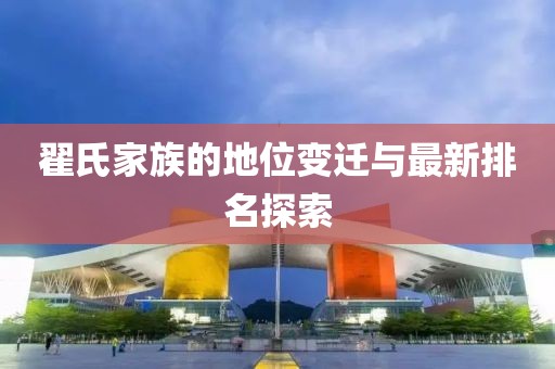翟氏家族的地位变迁与最新排名探索