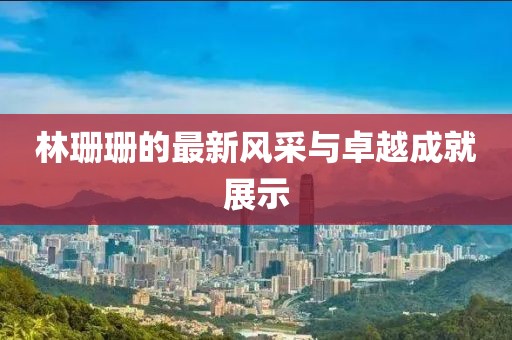 林珊珊的最新风采与卓越成就展示