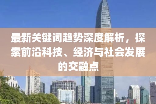 最新关键词趋势深度解析，探索前沿科技、经济与社会发展的交融点