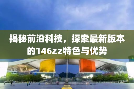 揭秘前沿科技，探索最新版本的146zz特色与优势