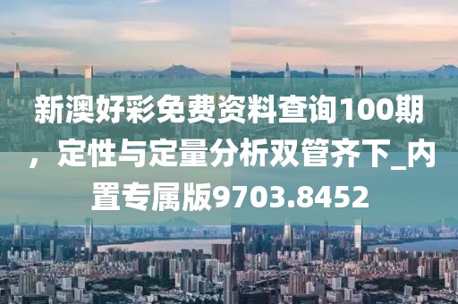 新澳好彩免费资料查询100期，定性与定量分析双管齐下_内置专属版9703.8452