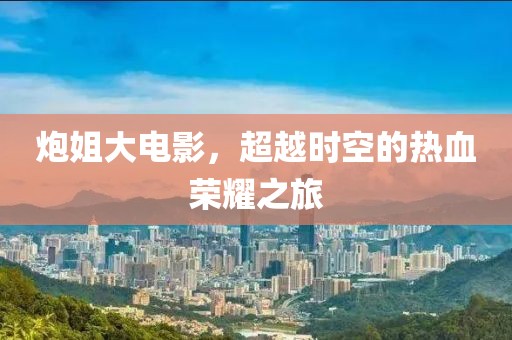 炮姐大电影，超越时空的热血荣耀之旅