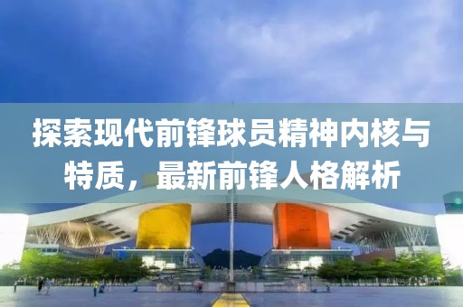 探索现代前锋球员精神内核与特质，最新前锋人格解析