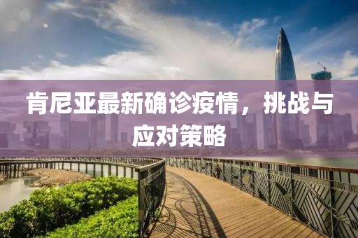 肯尼亚最新确诊疫情，挑战与应对策略