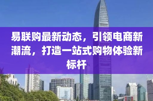 易联购最新动态，引领电商新潮流，打造一站式购物体验新标杆