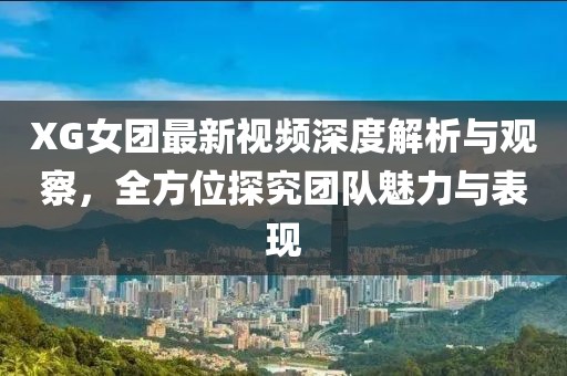 XG女团最新视频深度解析与观察，全方位探究团队魅力与表现