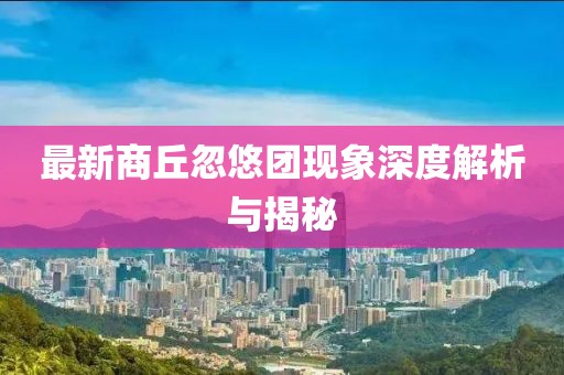 最新商丘忽悠团现象深度解析与揭秘