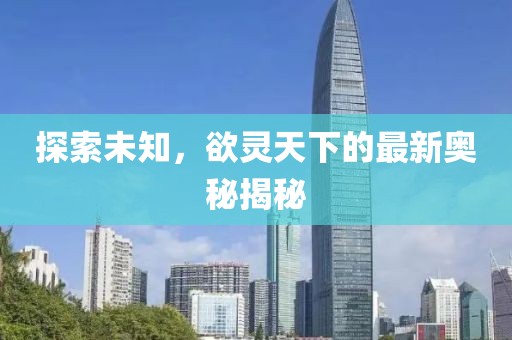 探索未知，欲灵天下的最新奥秘揭秘