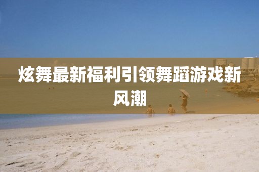 炫舞最新福利引领舞蹈游戏新风潮