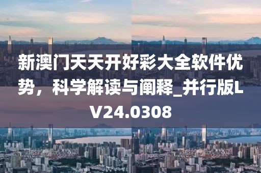 新澳门天天开好彩大全软件优势，科学解读与阐释_并行版LV24.0308
