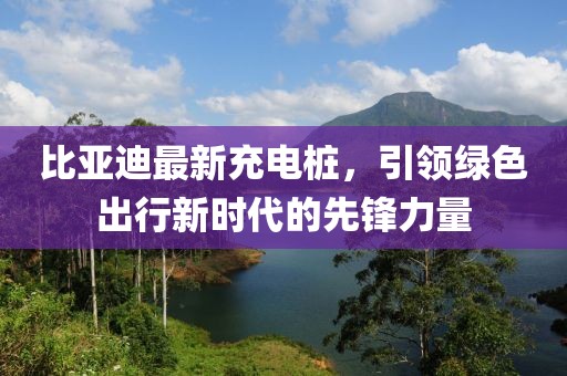 比亚迪最新充电桩，引领绿色出行新时代的先锋力量