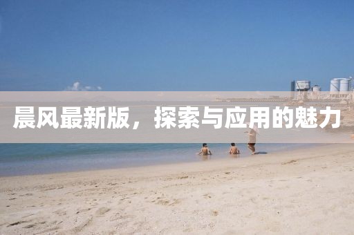 晨风最新版，探索与应用的魅力
