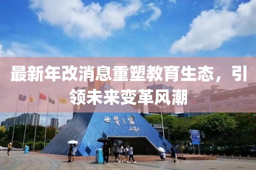 最新年改消息重塑教育生态，引领未来变革风潮