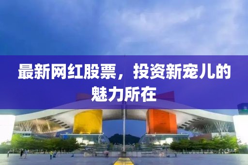 最新网红股票，投资新宠儿的魅力所在