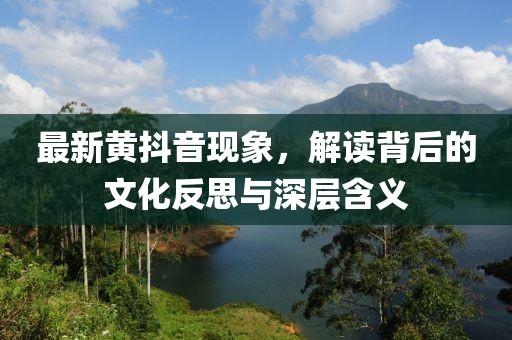 最新黄抖音现象，解读背后的文化反思与深层含义