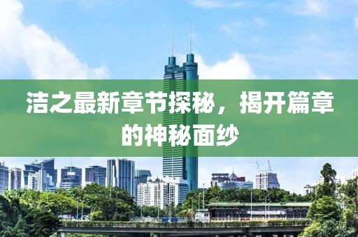 洁之最新章节探秘，揭开篇章的神秘面纱