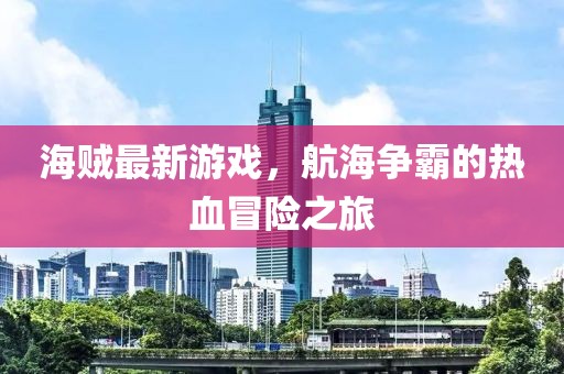 海贼最新游戏，航海争霸的热血冒险之旅