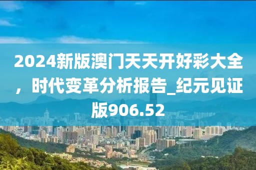 2024新版澳门天天开好彩大全，时代变革分析报告_纪元见证版906.52