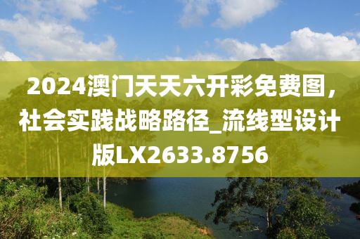 2024澳门天天六开彩免费图，社会实践战略路径_流线型设计版LX2633.8756