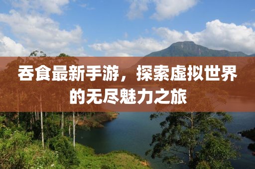 吞食最新手游，探索虚拟世界的无尽魅力之旅