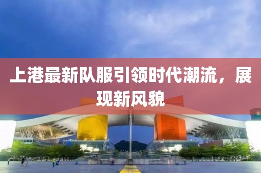 上港最新队服引领时代潮流，展现新风貌