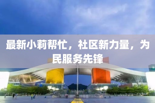 最新小莉帮忙，社区新力量，为民服务先锋