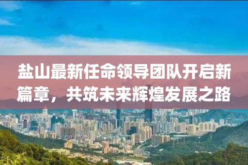 盐山最新任命领导团队开启新篇章，共筑未来辉煌发展之路