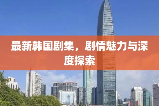 最新韩国剧集，剧情魅力与深度探索