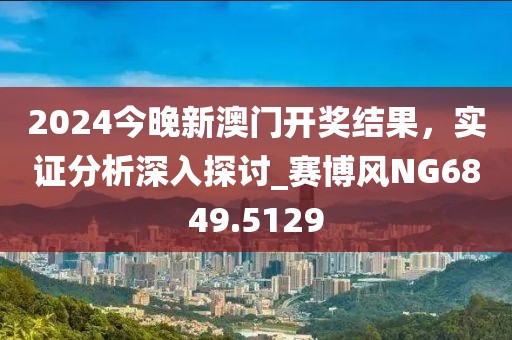 2024今晚新澳门开奖结果，实证分析深入探讨_赛博风NG6849.5129